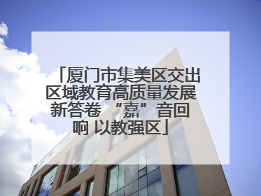 厦门市集美区交出区域教育高质量发展新答卷 “嘉”音回响 以教强区